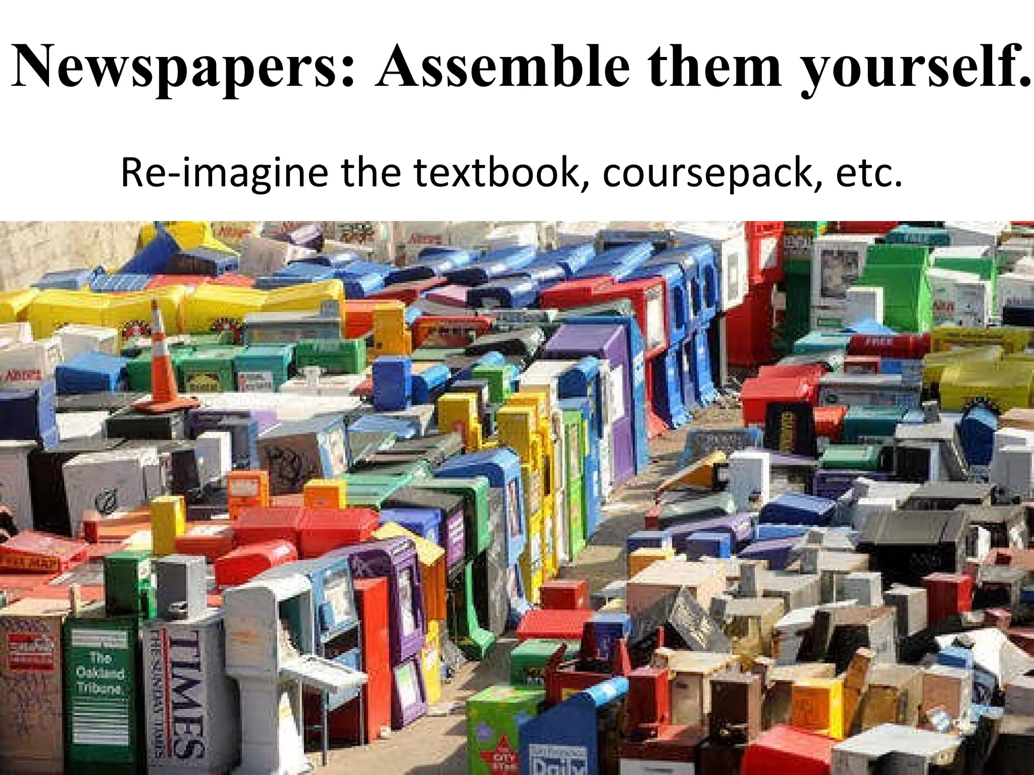 Newspapers: Assemble them yourself. Re-imagine the textbook, coursepack, etc.  