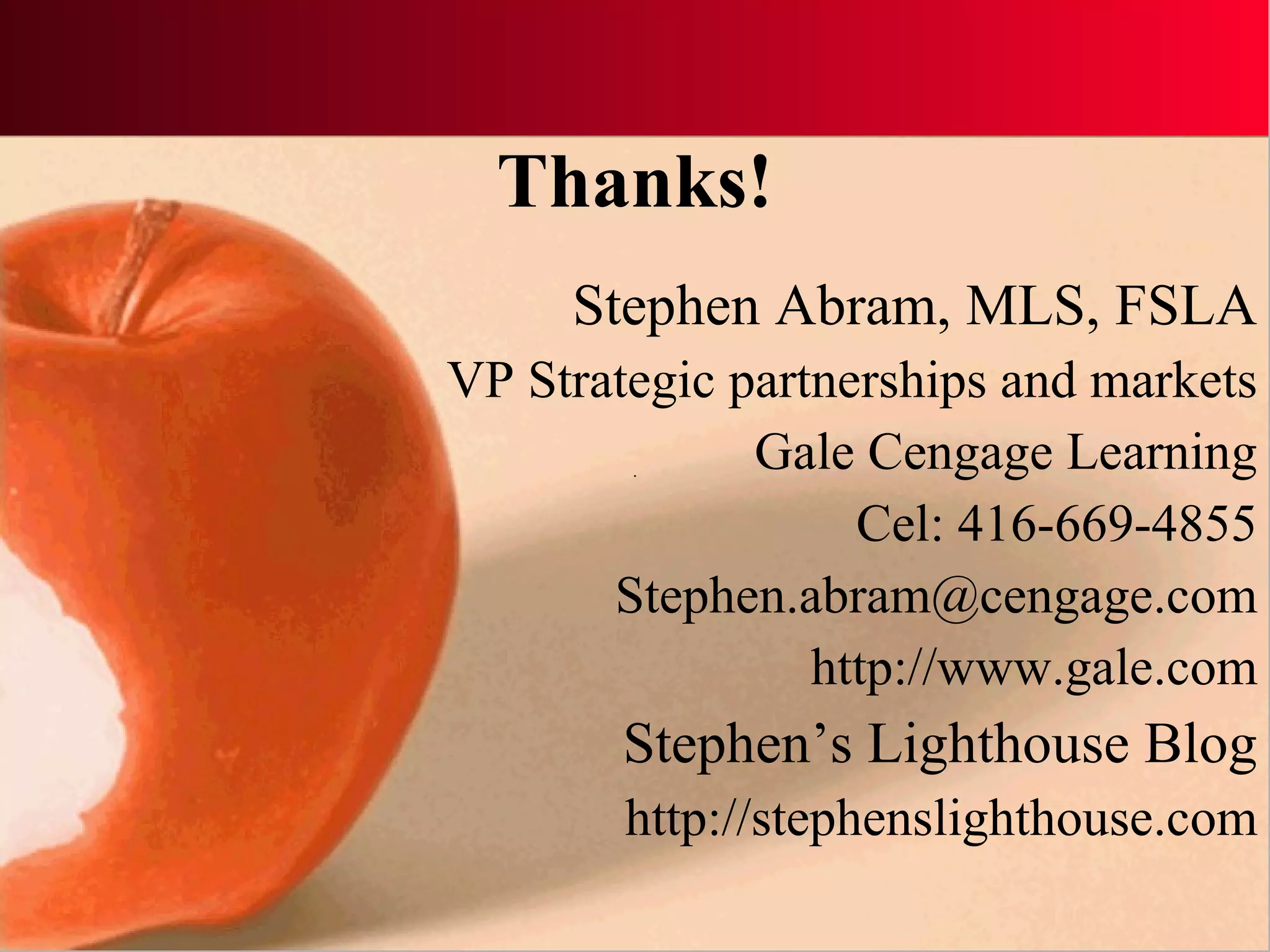 Thanks! Stephen Abram, MLS, FSLA VP Strategic partnerships and markets Gale Cengage Learning Cel: 416-669-4855 [email_address] http://www.gale.com Stephen’s Lighthouse Blog http://stephenslighthouse.com 