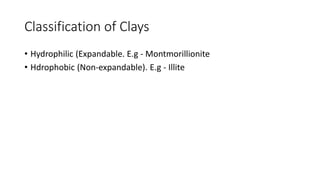 Classification of Clays
• Hydrophilic (Expandable. E.g - Montmorillionite
• Hdrophobic (Non-expandable). E.g - Illite
 