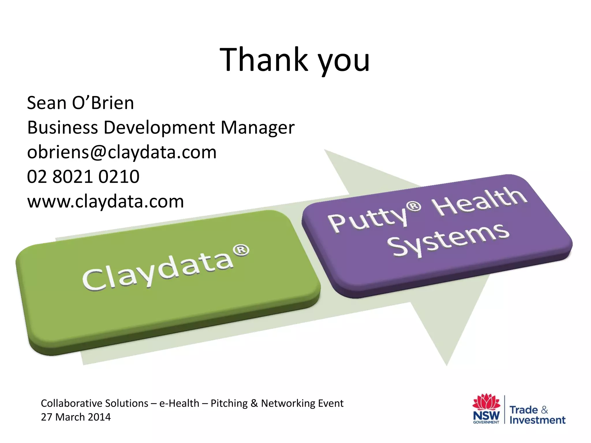 Thank you
Collaborative Solutions – e-Health – Pitching & Networking Event
27 March 2014
Sean O’Brien
Business Development Manager
obriens@claydata.com
02 8021 0210
www.claydata.com
 