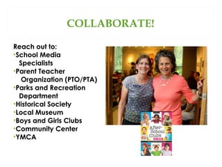 COLLABORATE!
Reach out to:
•School Media
Specialists
•Parent Teacher
Organization (PTO/PTA)
•Parks and Recreation
Department
•Historical Society
•Local Museum
•Boys and Girls Clubs
•Community Center
•YMCA

 