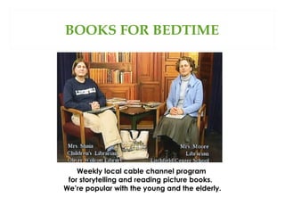 BOOKS FOR BEDTIME

Weekly local cable channel program
for storytelling and reading picture books.
We’re popular with the young and the elderly.

 