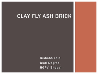 Rishabh Lala
Dual Degree
RGPV, Bhopal
CLAY FLY ASH BRICK
 