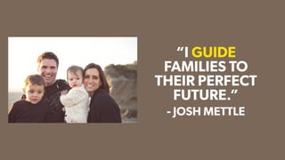 - JOSH METTLE
“I GUIDE
FAMILIES TO
THEIR PERFECT
FUTURE.”
 