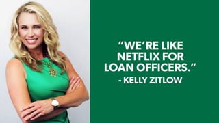 - TIM LARKIN
- KELLY ZITLOW
“WE’RE LIKE
NETFLIX FOR
LOAN OFFICERS.”
 