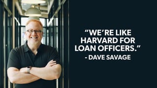 - TIM LARKIN
- DAVE SAVAGE
“WE’RE LIKE
HARVARD FOR
LOAN OFFICERS.”
 