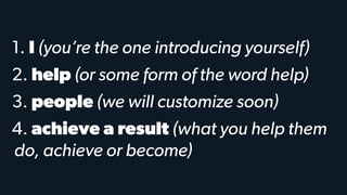 1. I (you’re the one introducing yourself)
2. help (or some form of the word help)
3. people (we will customize soon)
4. achieve a result (what you help them
do, achieve or become)
 