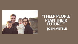 - JOSH METTLE
“I HELP PEOPLE
PLAN THEIR
FUTURE.”
 