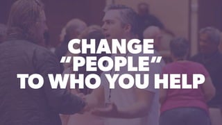 CHANGE
“PEOPLE”
TO WHO YOU HELP
 