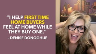 “I HELP FIRST TIME
HOME BUYERS
FEEL AT HOME WHILE
THEY BUY ONE.”
- DENISE DONOGHUE
 