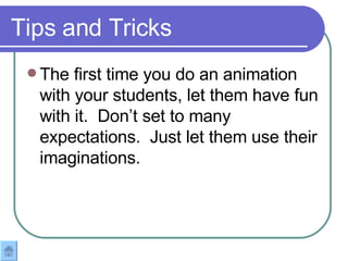 Tips and Tricks The first time you do an animation with your students, let them have fun with it.  Don’t set to many expectations.  Just let them use their imaginations.  