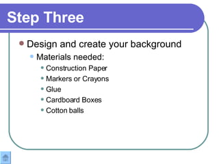 Step Three Design and create your background Materials needed: Construction Paper Markers or Crayons Glue Cardboard Boxes Cotton balls 