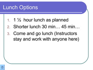 Lunch Options 1 ½  hour lunch as planned Shorter lunch 30 min… 45 min… Come and go lunch (Instructors stay and work with anyone here) 
