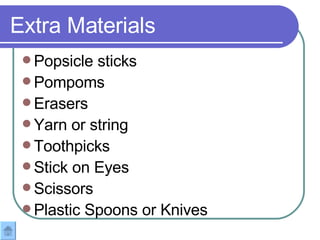 Extra Materials Popsicle sticks Pompoms Erasers Yarn or string Toothpicks Stick on Eyes Scissors Plastic Spoons or Knives 