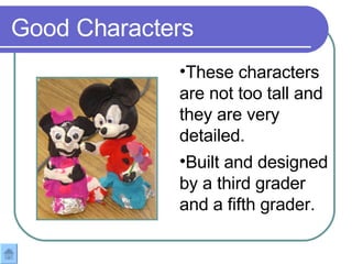 Good Characters These characters are not too tall and they are very detailed.  Built and designed by a third grader and a fifth grader.   