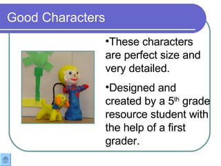 Good Characters These characters are perfect size and very detailed.  Designed and created by a 5 th  grade resource student with the help of a first grader.   