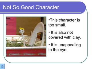 Not So Good Character This character is too small.  It is also not covered with clay. It is unappealing to the eye.  