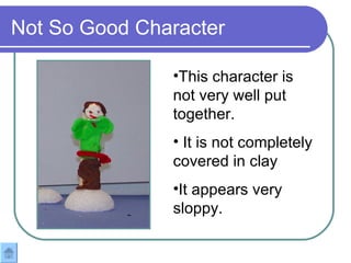 Not So Good Character This character is not very well put together.  It is not completely covered in clay It appears very sloppy.  