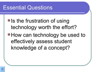 Essential Questions Is the frustration of using technology worth the effort? How can technology be used to effectively assess student knowledge of a concept? 