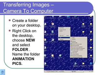 Transferring Images – Camera To Computer Create a folder on your desktop. Right Click on the desktop, choose  NEW  and select  FOLDER  .  Name the folder  ANIMATION PICS. 