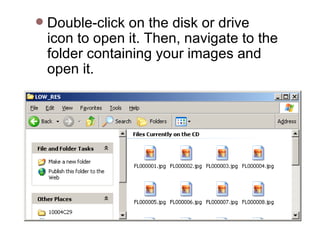 Double-click on the disk or drive icon to open it. Then, navigate to the folder containing your images and open it.   