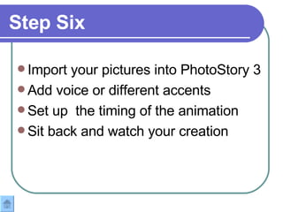 Step Six Import your pictures into PhotoStory 3 Add voice or different accents Set up  the timing of the animation Sit back and watch your creation  