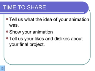 TIME TO SHARE  Tell us what the idea of your animation was.  Show your animation Tell us your likes and dislikes about your final project.   