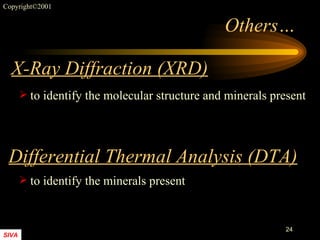 Others… X-Ray Diffraction (XRD) Differential Thermal Analysis (DTA) to identify the molecular structure and minerals present to identify the minerals present 