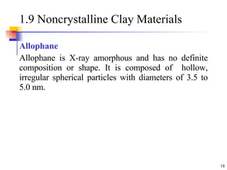 1.9 Noncrystalline Clay Materials Allophane Allophane is X-ray amorphous and has no definite composition or shape. It is composed of  hollow, irregular spherical particles with diameters of 3.5 to 5.0 nm.  