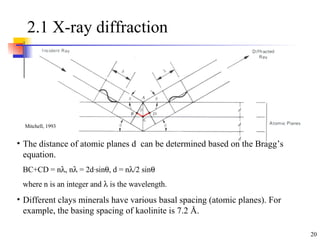2.1 X-ray diffraction The distance of atomic planes d  can be determined based on the Bragg’s equation. BC+CD = n  , n   = 2d · sin  , d = n  /2 sin  where n is an integer and    is the wavelength.  Different clays minerals have various basal spacing (atomic planes). For example, the basing spacing of kaolinite is 7.2  Å. Mitchell, 1993 