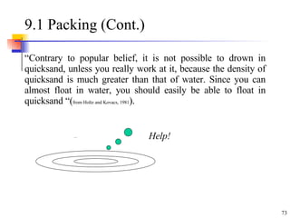 9.1 Packing (Cont.) “ Contrary to popular belief, it is not possible to drown in quicksand, unless you really work at it, because the density of quicksand is much greater than that of water. Since you can almost float in water, you should easily be able to float in quicksand “( from Holtz and Kovacs, 1981 ). Help! 