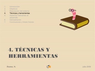 1.      Introducción
2.      Objetivos
3.      Descripción del sistema
4.      Técnicas y herramientas
5.      Aspectos relevantes al
        desarrollo
6.      Demostración
7.      Conclusiones y líneas futuras




      4. TÉCNICAS Y
      HERRAMIENTAS
     Álvarez, N.                        Julio 2009
 