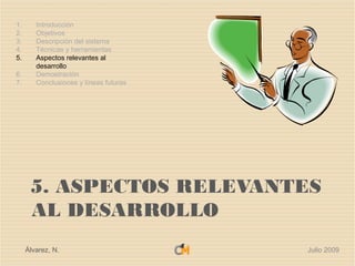1.      Introducción
2.      Objetivos
3.      Descripción del sistema
4.      Técnicas y herramientas
5.      Aspectos relevantes al
        desarrollo
6.      Demostración
7.      Conclusiones y líneas futuras




      5. ASPECTOS RELEVANTES
      AL DESARROLLO
     Álvarez, N.                        Julio 2009
 