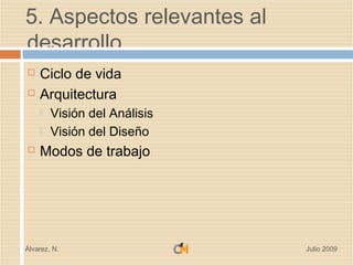 5. Aspectos relevantes al
desarrollo
   Ciclo de vida
   Arquitectura
       Visión del Análisis
       Visión del Diseño
   Modos de trabajo




Álvarez, N.                   Julio 2009
 
