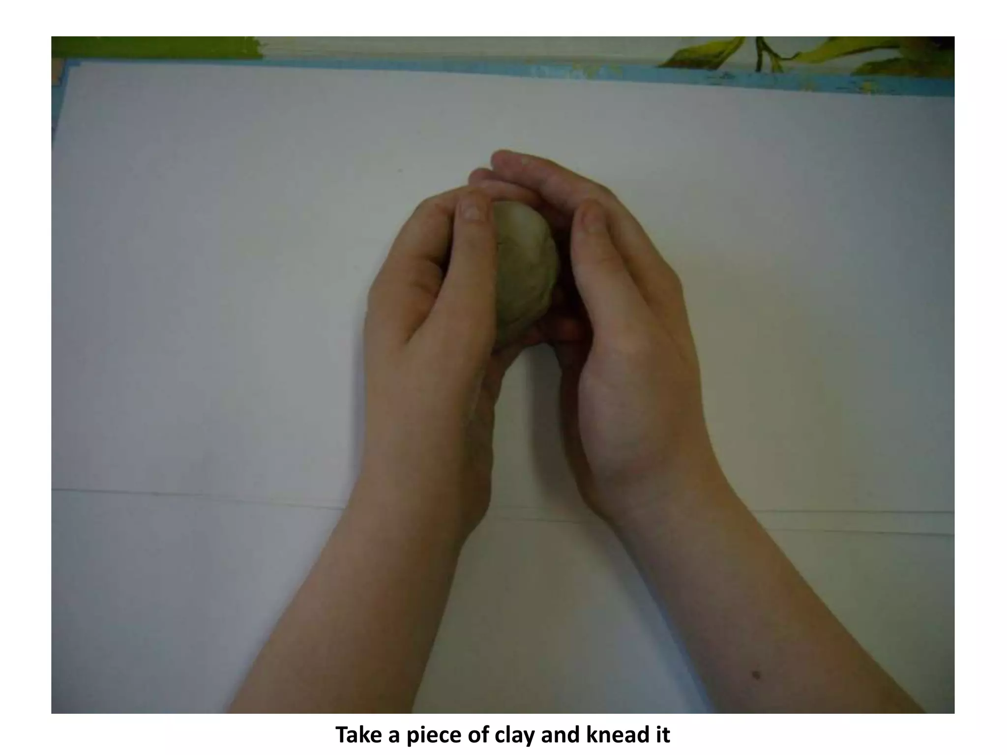 Take a piece of clay and knead it