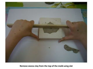 Remove excess clay from the top of the mold using slat