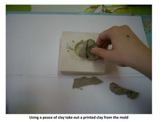 Using a peace of clay take out a printed clay from the mold