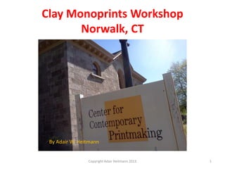 Clay Monoprints Workshop
Norwalk, CT
Copyright Adair Heitmann 2013 1
By Adair W. Heitmann
 