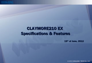 CLAYMORE210 EX
Specifications & Features
                     19th of June, 2012




                       ⓒ 2012 HANJUNG TECH Co., Ltd.
 