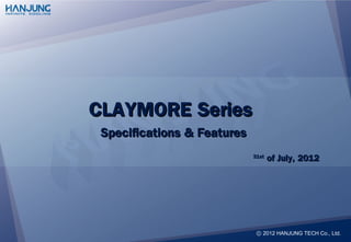 CLAYMORE Series
 Specifications & Features
                             31st
                                    of July, 2012




                              ⓒ 2012 HANJUNG TECH Co., Ltd.
                              ⓒ 2012 HANJUNG TECH Co., Ltd.
 