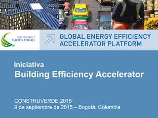 Building Efficiency Accelerator
CONSTRUVERDE 2015
9 de septiembre de 2015 – Bogotá, Colombia
Iniciativa
 