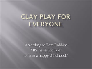 According to Tom Robbins “It’s never too late  to have a happy childhood.” 