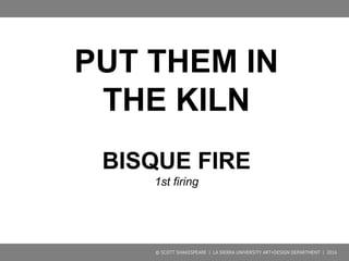 GREENWARE
BONE DRY
all physical water has dried
At this stage you can still scrape and scratch.
Ready for the first firing
© SCOTT SHAKESPEARE | LA SIERRA UNIVERSITY ART+DESIGN DEPARTMENT | 2016
 