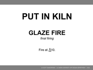 BISQUEWARE
Glaze + Other Surface
Designs
© SCOTT SHAKESPEARE | LA SIERRA UNIVERSITY ART+DESIGN DEPARTMENT | 2016
 