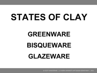 STATES OF CLAY
GREENWARE
BISQUEWARE
GLAZEWARE
© SCOTT SHAKESPEARE | LA SIERRA UNIVERSITY ART+DESIGN DEPARTMENT | 2016
 