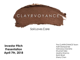 The CLAYRVOYANCE Team
Aditi Deshpande
Aishwarya Gandhe
Khushali Valia
Medha Sharma
Rohit Bhati
Sherry Chen
Investor Pitch
Presentation
April 7th, 2018
Soil.Love.Care
 