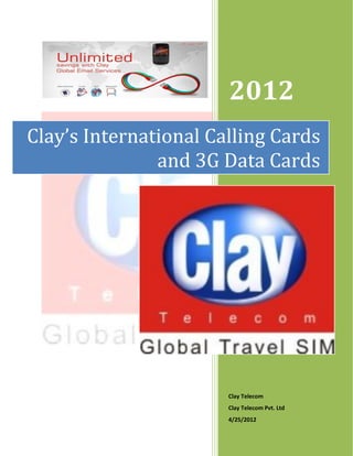 2012
Clay’s International Calling Cards
               and 3G Data Cards




                       Clay Telecom
                       Clay Telecom Pvt. Ltd
                       4/25/2012
 