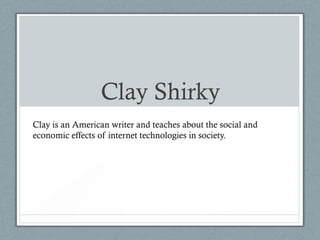 Clay Shirky
Clay is an American writer and teaches about the social and
economic effects of internet technologies in society.
 