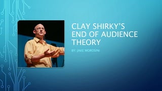CLAY SHIRKY’S
END OF AUDIENCE
THEORY
BY: JAKE MOROSINI
 