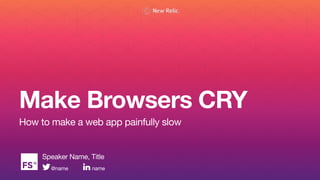 Make Browsers CRY
How to make a web app painfully slow
Speaker Name, Title
@name name
 